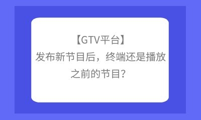 【GTV平臺(tái)】發(fā)布新節(jié)目后，終端還是播放之前的節(jié)目？