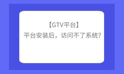 【GTV平臺(tái)】平臺(tái)安裝后，訪問不了系統(tǒng)？